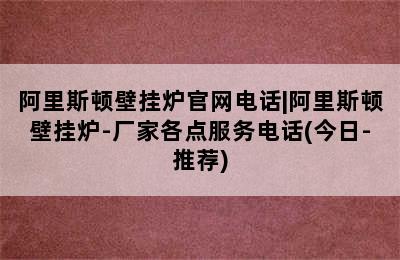 阿里斯顿壁挂炉官网电话|阿里斯顿壁挂炉-厂家各点服务电话(今日-推荐)